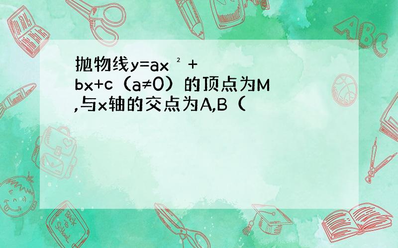 抛物线y=ax²+bx+c（a≠0）的顶点为M,与x轴的交点为A,B（