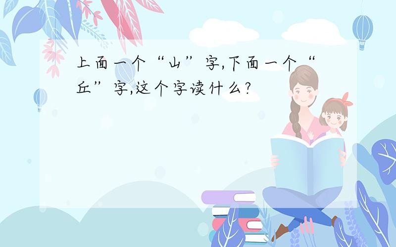 上面一个“山”字,下面一个“丘”字,这个字读什么?