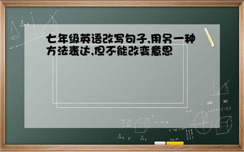 七年级英语改写句子,用另一种方法表达,但不能改变意思