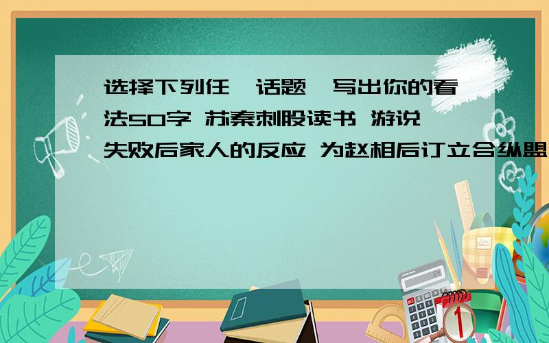 选择下列任一话题,写出你的看法50字 苏秦刺股读书 游说失败后家人的反应 为赵相后订立合纵盟约的意义