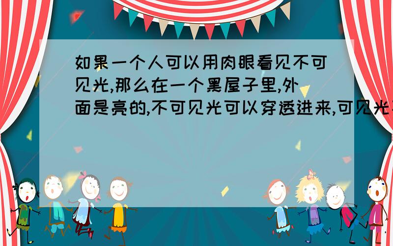 如果一个人可以用肉眼看见不可见光,那么在一个黑屋子里,外面是亮的,不可见光可以穿透进来,可见光不能穿透进来,那个黑屋子对