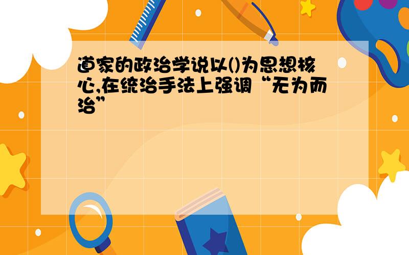 道家的政治学说以()为思想核心,在统治手法上强调“无为而治”