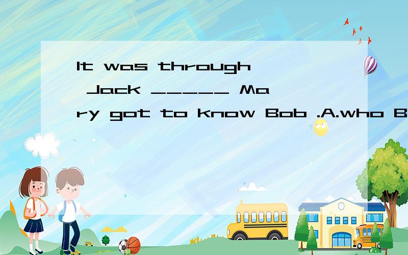 It was through Jack _____ Mary got to know Bob .A.who B.whom