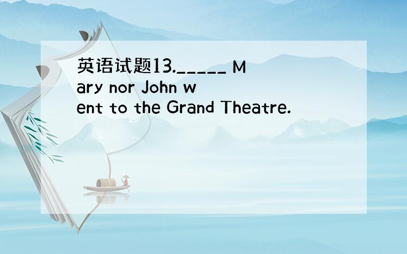 英语试题13._____ Mary nor John went to the Grand Theatre.