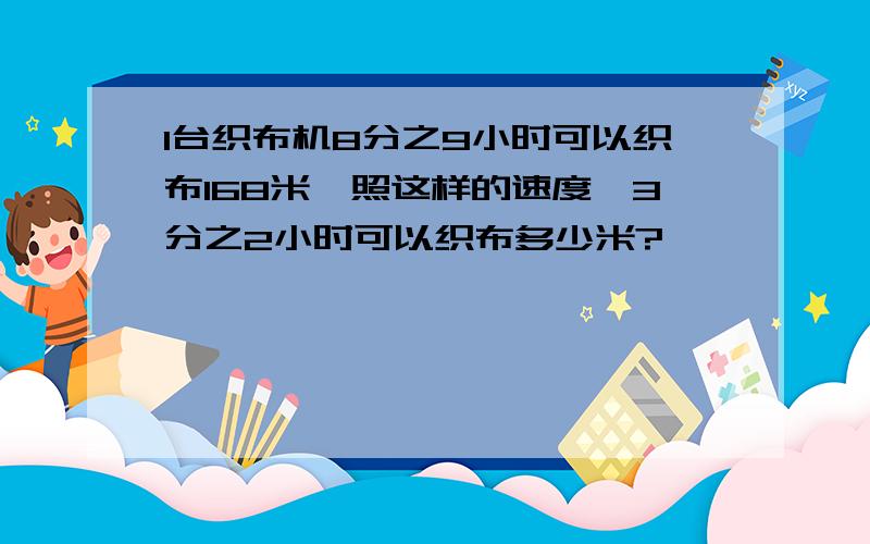 1台织布机8分之9小时可以织布168米,照这样的速度,3分之2小时可以织布多少米?