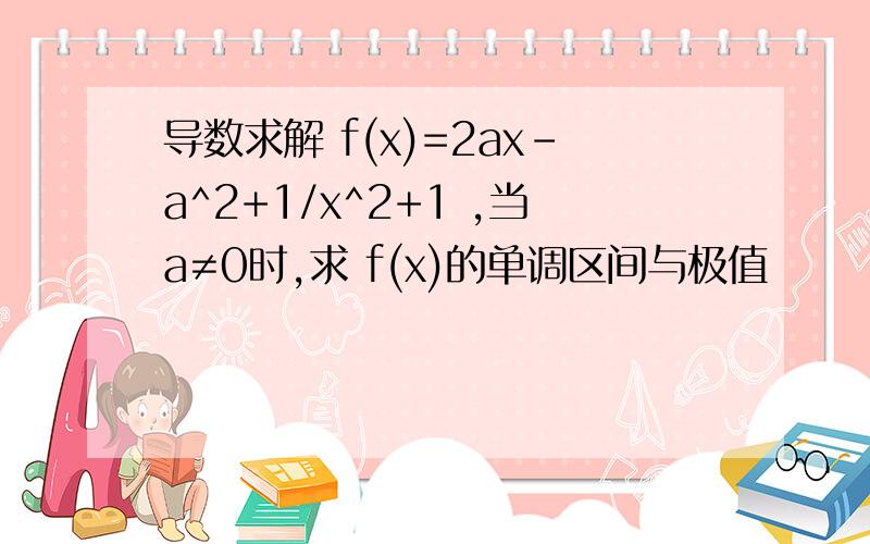 导数求解 f(x)=2ax-a^2+1/x^2+1 ,当a≠0时,求 f(x)的单调区间与极值