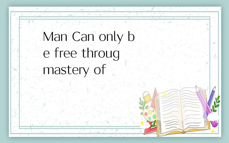 Man Can only be free throug mastery of