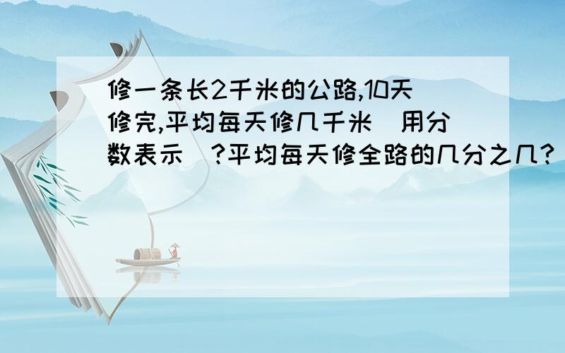 修一条长2千米的公路,10天修完,平均每天修几千米（用分数表示）?平均每天修全路的几分之几?