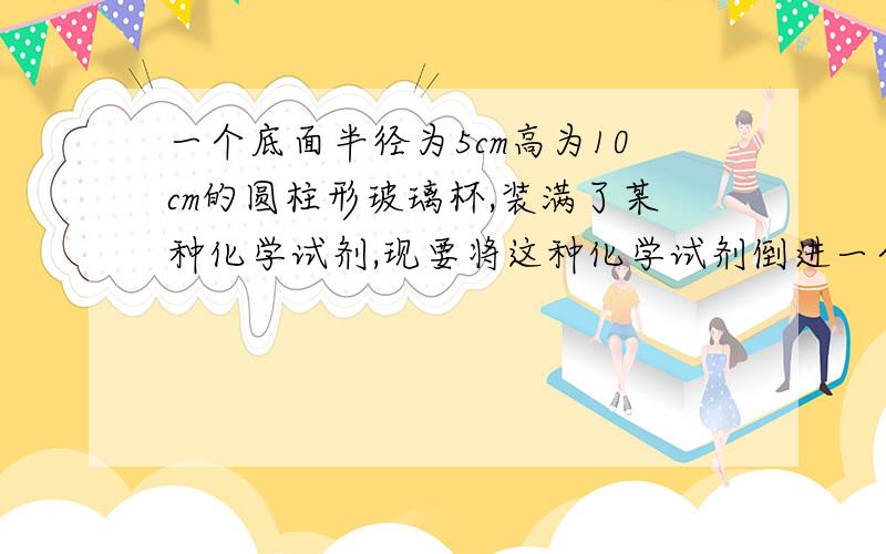 一个底面半径为5cm高为10cm的圆柱形玻璃杯,装满了某种化学试剂,现要将这种化学试剂倒进一个正方体容器中