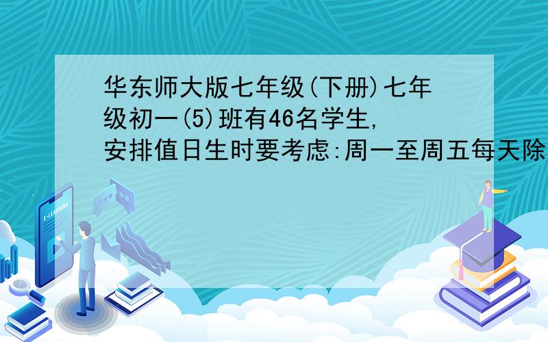 华东师大版七年级(下册)七年级初一(5)班有46名学生,安排值日生时要考虑:周一至周五每天除打