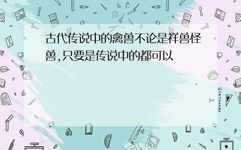 古代传说中的禽兽不论是祥兽怪兽,只要是传说中的都可以