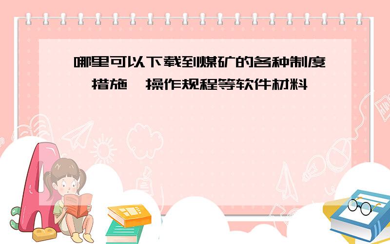 哪里可以下载到煤矿的各种制度、措施、操作规程等软件材料