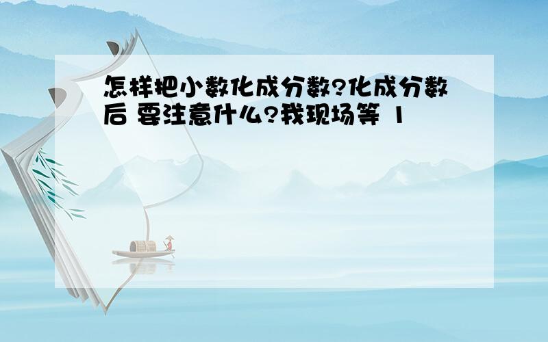 怎样把小数化成分数?化成分数后 要注意什么?我现场等 1