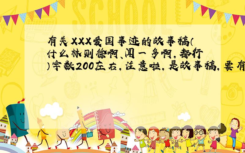 有关XXX爱国事迹的故事稿（什么林则徐啊、闻一多啊,都行）字数200左右,注意啦,是故事稿,要有一个例子,