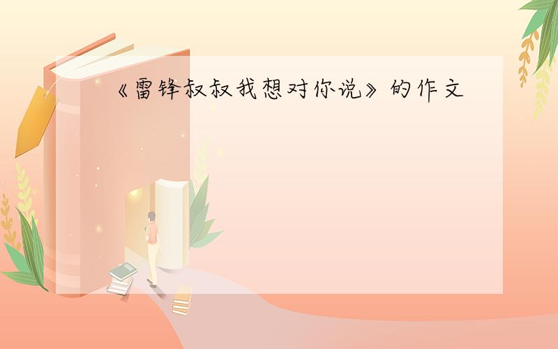 《雷锋叔叔我想对你说》的作文