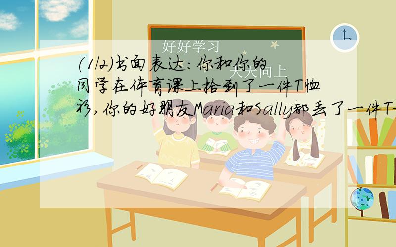 (1/2)书面表达:你和你的同学在体育课上拾到了一件T恤衫,你的好朋友Maria和Sally都丢了一件T—shirt你们