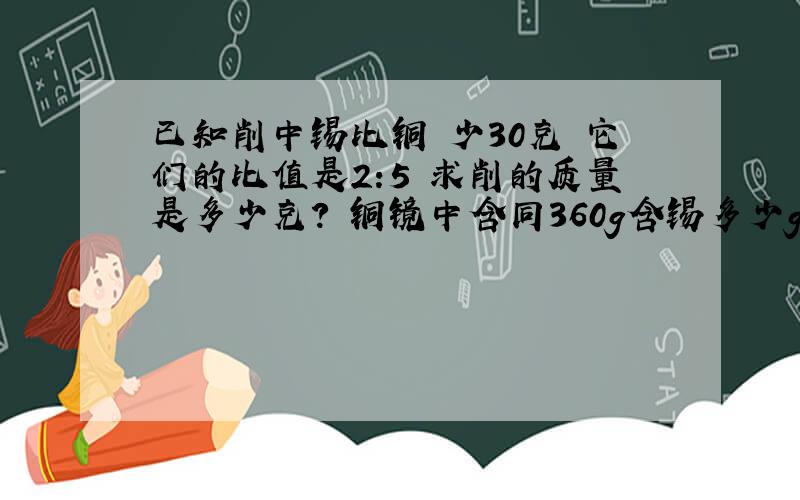 已知削中锡比铜 少30克 它们的比值是2:5 求削的质量是多少克? 铜镜中含同360g含锡多少g?锡和铜的比1：2