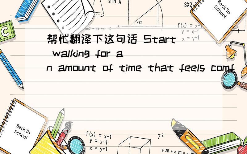 帮忙翻译下这句话 Start walking for an amount of time that feels comf