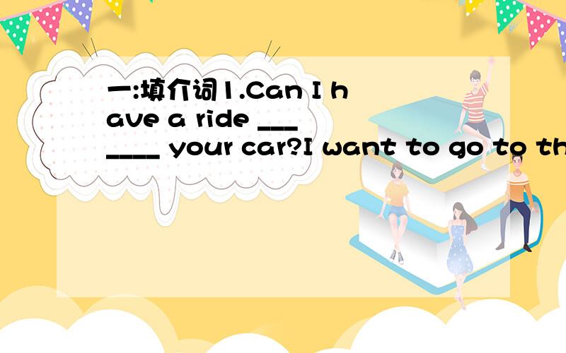 一:填介词1.Can I have a ride _______ your car?I want to go to th