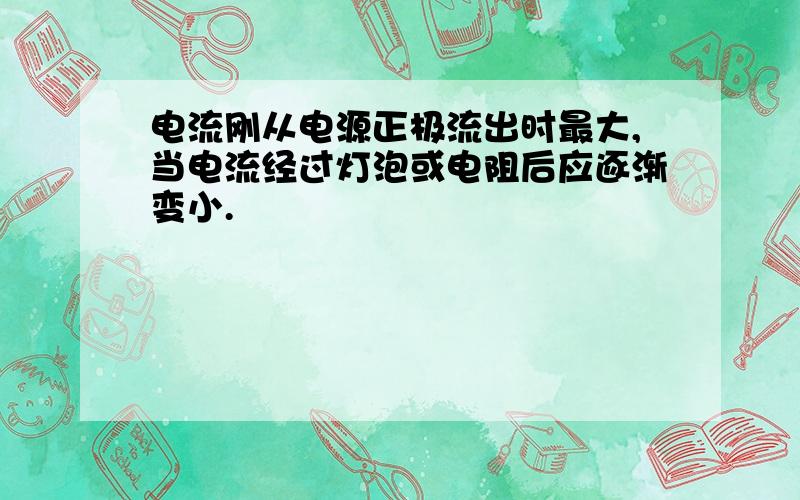 电流刚从电源正极流出时最大,当电流经过灯泡或电阻后应逐渐变小.