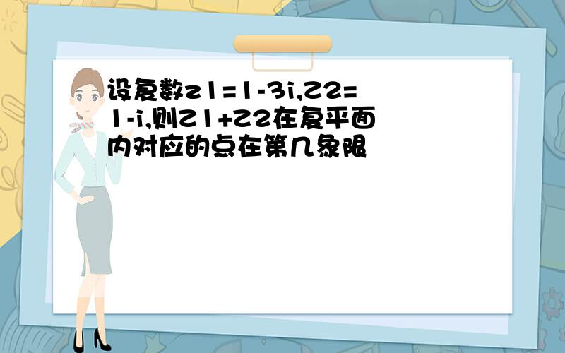 设复数z1=1-3i,Z2=1-i,则Z1+Z2在复平面内对应的点在第几象限