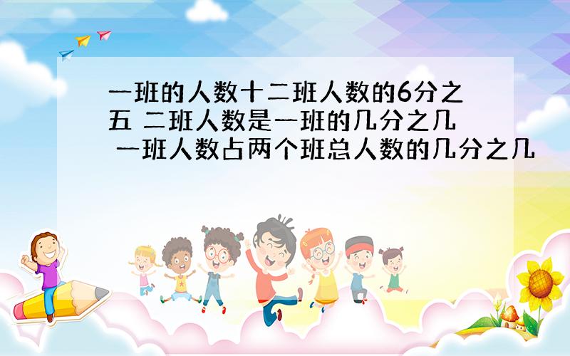 一班的人数十二班人数的6分之五 二班人数是一班的几分之几 一班人数占两个班总人数的几分之几