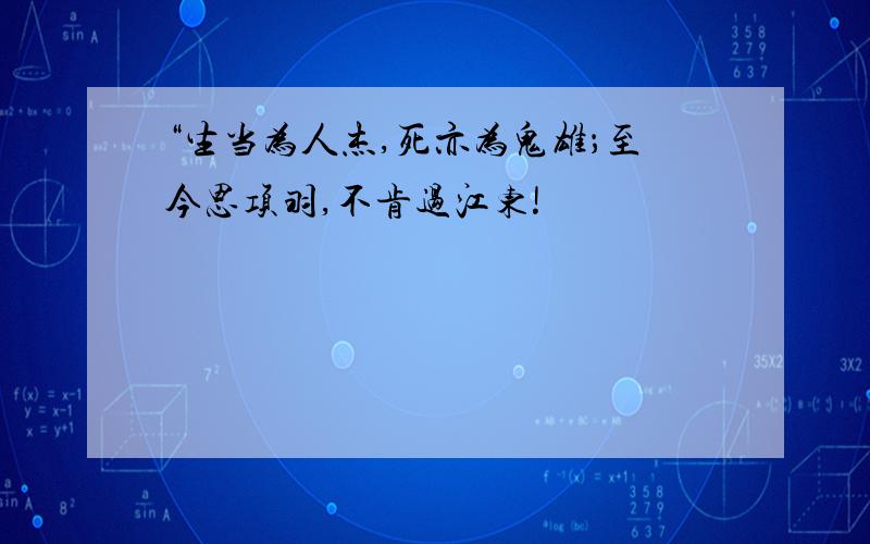 “生当为人杰,死亦为鬼雄；至今思项羽,不肯过江东!