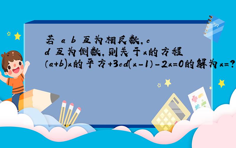 若 a b 互为相反数,c d 互为倒数,则关于x的方程（a+b)x的平方+3cd(x－1）－2x=0的解为x=?东西两