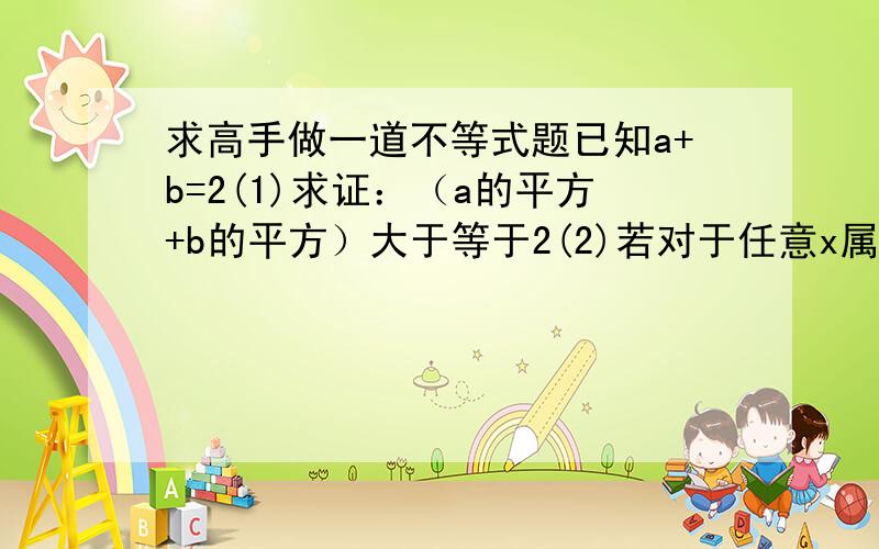 求高手做一道不等式题已知a+b=2(1)求证：（a的平方+b的平方）大于等于2(2)若对于任意x属于R,不等式|x+1|