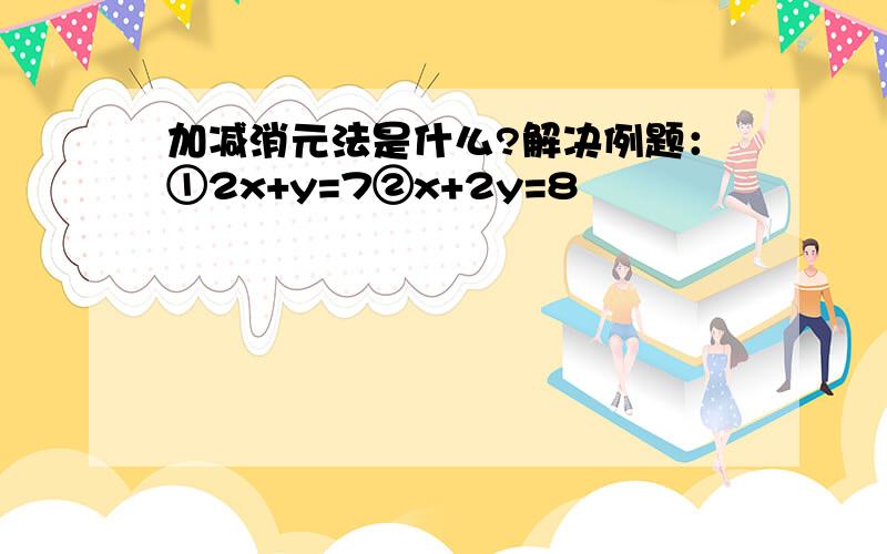 加减消元法是什么?解决例题：①2x+y=7②x+2y=8