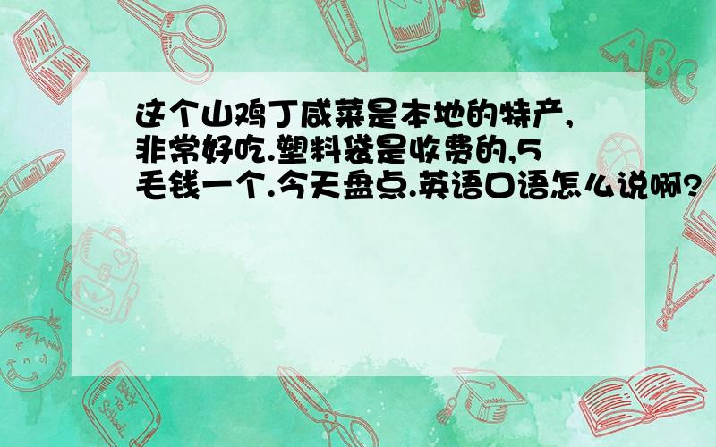 这个山鸡丁咸菜是本地的特产,非常好吃.塑料袋是收费的,5毛钱一个.今天盘点.英语口语怎么说啊?