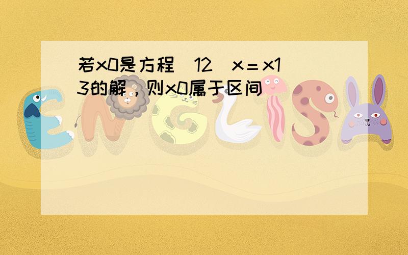 若x0是方程(12)x＝x13的解，则x0属于区间（　　）