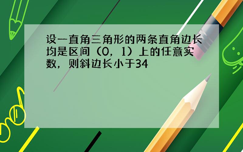 设一直角三角形的两条直角边长均是区间（0，1）上的任意实数，则斜边长小于34