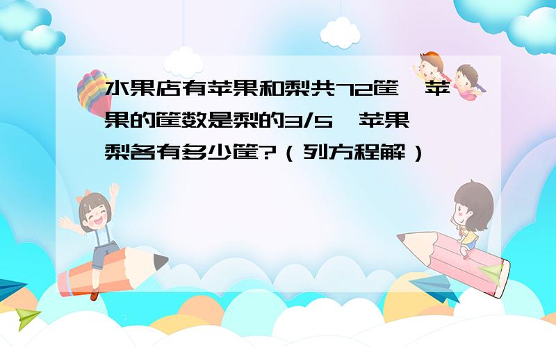 水果店有苹果和梨共72筐,苹果的筐数是梨的3/5,苹果、梨各有多少筐?（列方程解）