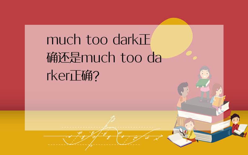 much too dark正确还是much too darker正确?