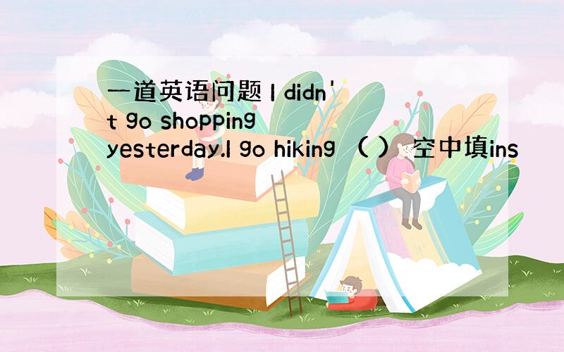 一道英语问题 I didn't go shopping yesterday.I go hiking （ ） 空中填ins