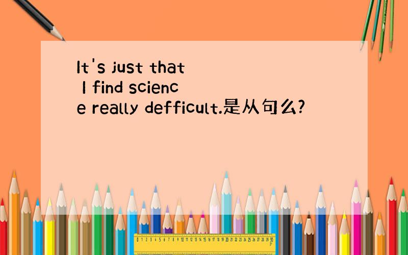 It's just that I find science really defficult.是从句么?