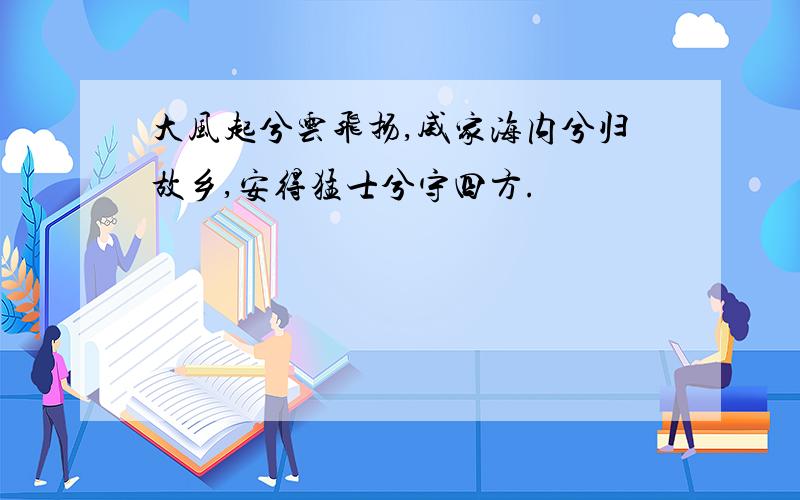 大风起兮云飞扬,威家海内兮归故乡,安得猛士兮守四方.