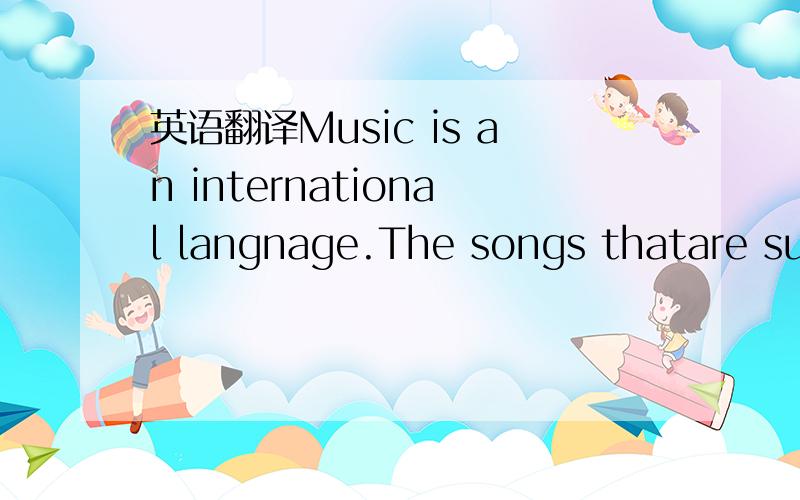 英语翻译Music is an international langnage.The songs thatare sun