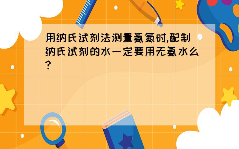 用纳氏试剂法测量氨氮时,配制纳氏试剂的水一定要用无氨水么?