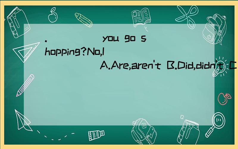 ._____you go shopping?No,I ______A.Are,aren't B.Did,didn't C