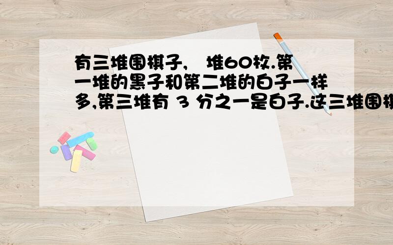 有三堆围棋子,毎堆60枚.第一堆的黑子和第二堆的白子一样多,第三堆有 3 分之一是白子.这三堆围棋子共有白子多少堆?