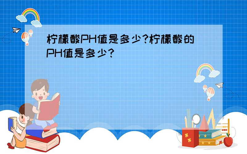 柠檬酸PH值是多少?柠檬酸的PH值是多少?