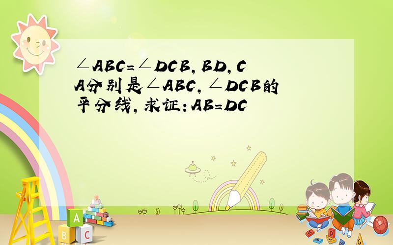 ∠ABC＝∠DCB,BD,CA分别是∠ABC,∠DCB的平分线,求证：AB＝DC