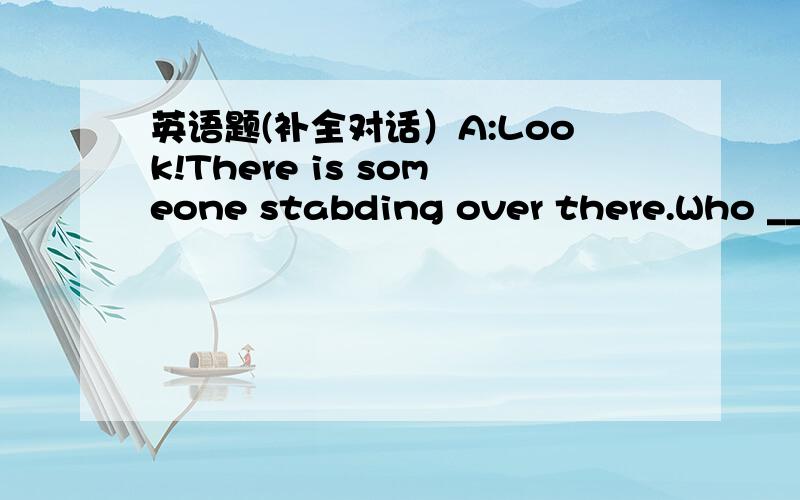 英语题(补全对话）A:Look!There is someone stabding over there.Who ___