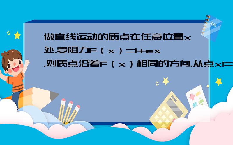 做直线运动的质点在任意位置x处，受阻力F（x）=1+ex，则质点沿着F（x）相同的方向，从点x1=0处运动到点x2=1处