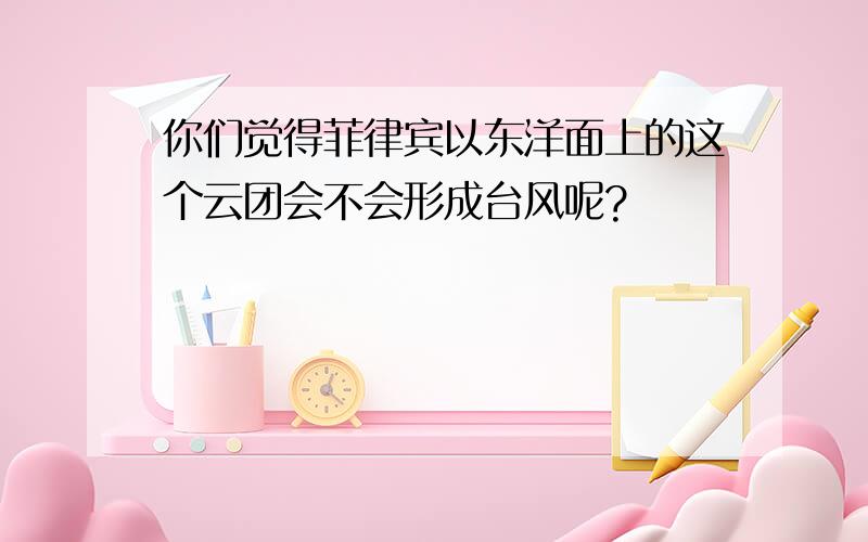 你们觉得菲律宾以东洋面上的这个云团会不会形成台风呢?