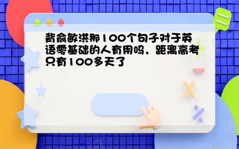 背俞敏洪那100个句子对于英语零基础的人有用吗，距离高考只有100多天了