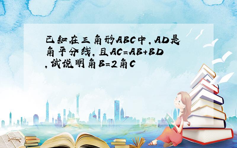 已知在三角形ABC中,AD是角平分线,且AC=AB+BD,试说明角B=2角C