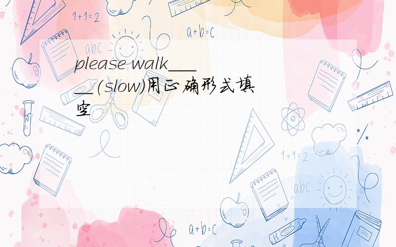 please walk_____(slow)用正确形式填空